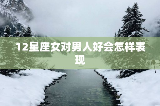 12星座女对男人好会怎样表现