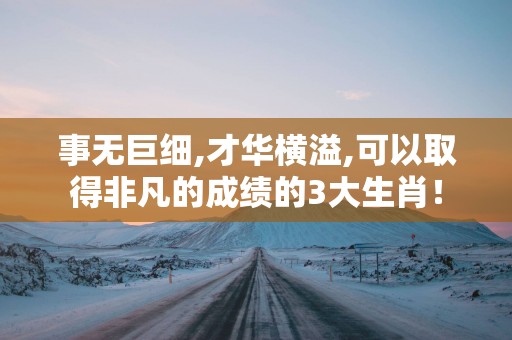 事无巨细,才华横溢,可以取得非凡的成绩的3大生肖！