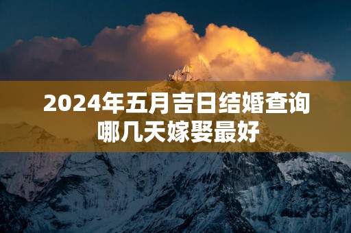 2025年五月吉日结婚查询 哪几天嫁娶最好