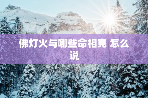 佛灯火与哪些命相克 怎么说