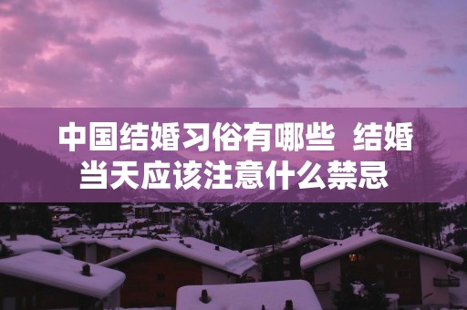 中国结婚习俗有哪些  结婚当天应该注意什么禁忌