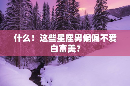 什么！这些星座男偏偏不爱白富美？