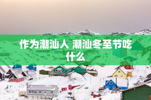 作为潮汕人 潮汕冬至节吃什么