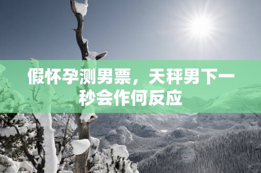 假怀孕测男票，天秤男下一秒会作何反应