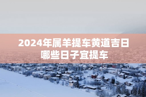 2025年属羊提车黄道吉日 哪些日子宜提车