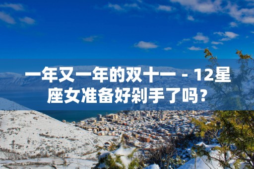 一年又一年的双十一－12星座女准备好剁手了吗？