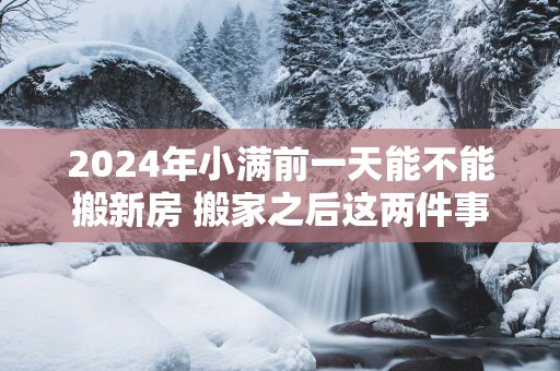 2025年小满前一天能不能搬新房 搬家之后这两件事情千万不能忘