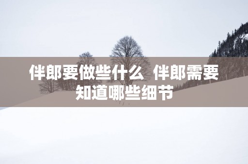 伴郎要做些什么  伴郎需要知道哪些细节