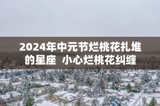 2025年中元节烂桃花扎堆的星座  小心烂桃花纠缠