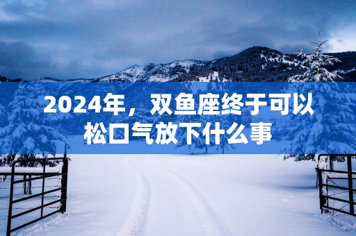 2025年，双鱼座终于可以松口气放下什么事