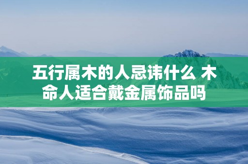 五行属木的人忌讳什么 木命人适合戴金属饰品吗