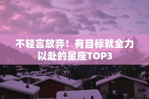 不轻言放弃！有目标就全力以赴的星座TOP3