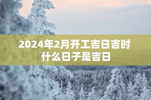 2025年2月开工吉日吉时 什么日子是吉日
