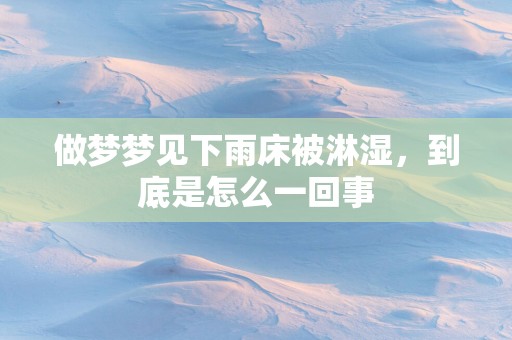 做梦梦见下雨床被淋湿，到底是怎么一回事