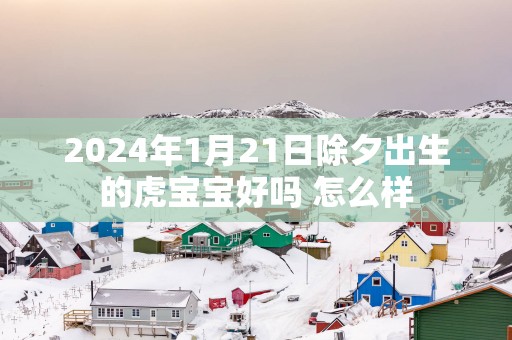 2025年1月21日除夕出生的虎宝宝好吗 怎么样