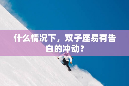 什么情况下，双子座易有告白的冲动？