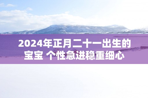2025年正月二十一出生的宝宝 个性急进稳重细心