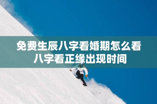 免费生辰八字看婚期怎么看 八字看正缘出现时间