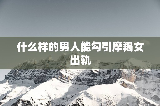 什么样的男人能勾引摩羯女出轨