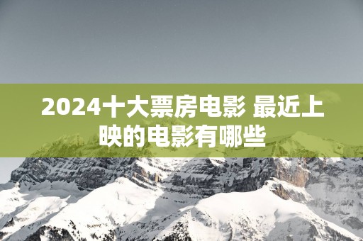 2025十大票房电影 最近上映的电影有哪些