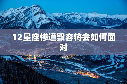 12星座惨遭毁容将会如何面对