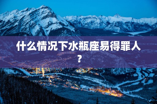 什么情况下水瓶座易得罪人？