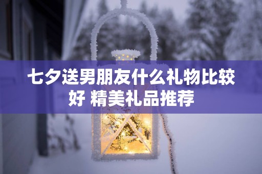 七夕送男朋友什么礼物比较好 精美礼品推荐