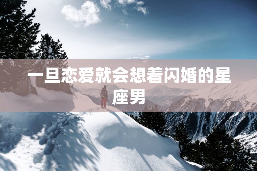 一旦恋爱就会想着闪婚的星座男