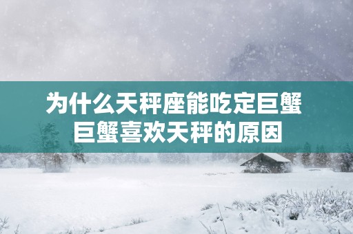 为什么天秤座能吃定巨蟹 巨蟹喜欢天秤的原因