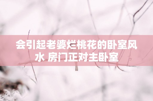 会引起老婆烂桃花的卧室风水 房门正对主卧室