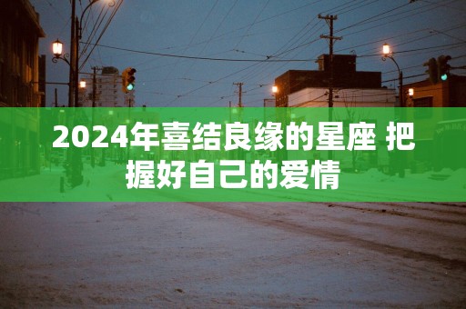 2025年喜结良缘的星座 把握好自己的爱情