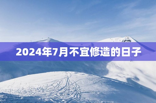 2025年7月不宜修造的日子