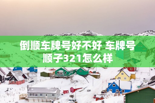 倒顺车牌号好不好 车牌号顺子321怎么样