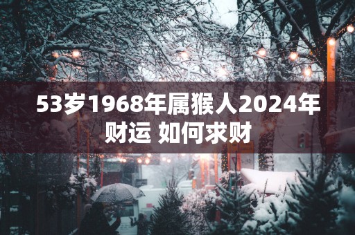 53岁1968年属猴人2025年财运 如何求财 53岁1968年属猴人2025年财运 如何求财