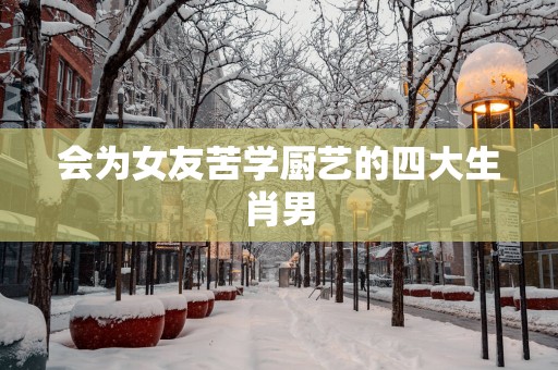 会为女友苦学厨艺的四大生肖男