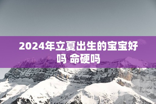2025年立夏出生的宝宝好吗 命硬吗