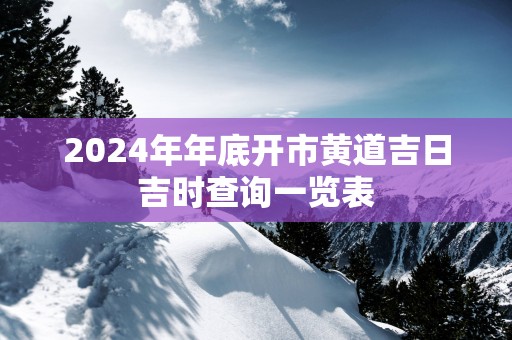 2025年年底开市黄道吉日吉时查询一览表