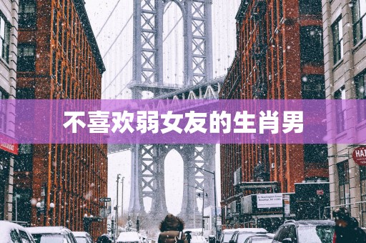 不喜欢弱女友的生肖男