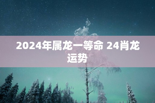 2025年属龙一等命 24肖龙运势