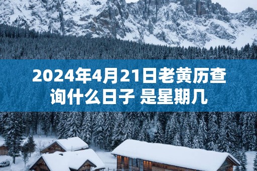 2025年4月21日老黄历查询什么日子 是星期几