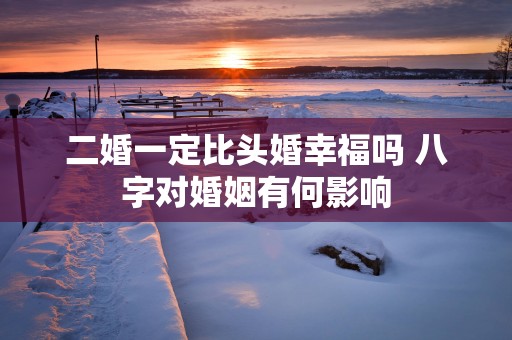 二婚一定比头婚幸福吗 八字对婚姻有何影响