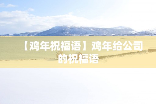 【鸡年祝福语】鸡年给公司的祝福语