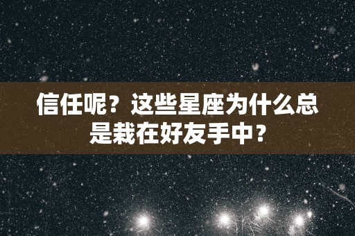 信任呢？这些星座为什么总是栽在好友手中？