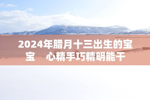 2025年腊月十三出生的宝宝    心精手巧精明能干