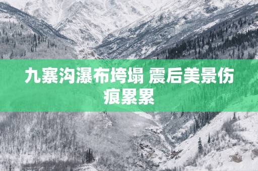 九寨沟瀑布垮塌 震后美景伤痕累累