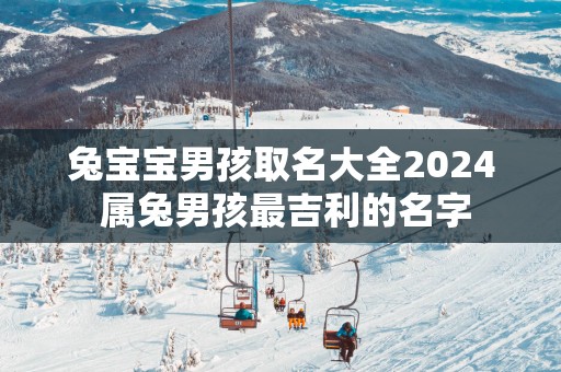 兔宝宝男孩取名大全2025 属兔男孩最吉利的名字