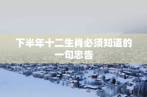 下半年十二生肖必须知道的一句忠告