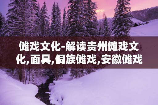 傩戏文化-解读贵州傩戏文化,面具,侗族傩戏,安徽傩戏等