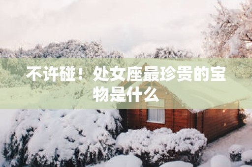 不许碰！处女座最珍贵的宝物是什么