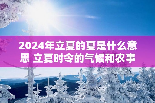 2025年立夏的夏是什么意思 立夏时令的气候和农事活动